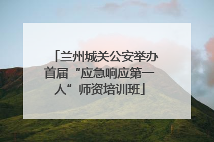 兰州城关公安举办首届“应急响应第一人”师资培训班