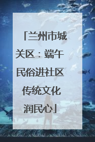 兰州市城关区：端午民俗进社区 传统文化润民心