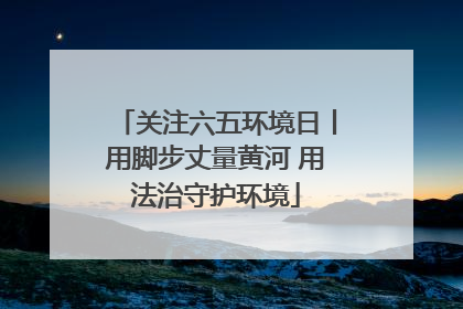 关注六五环境日丨用脚步丈量黄河 用法治守护环境