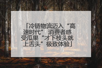 冷链物流迈入“高速时代” 消费者感受瓜果“才下枝头就上舌头”极致体验