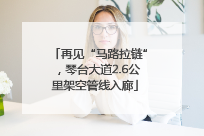 再见“马路拉链”，琴台大道2.6公里架空管线入廊