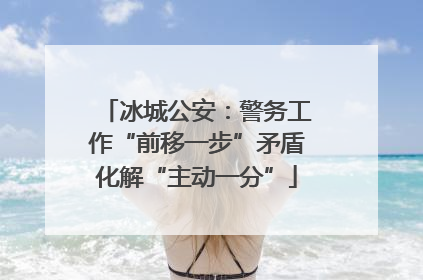冰城公安：警务工作“前移一步”矛盾化解“主动一分”