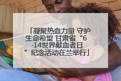 凝聚热血力量 守护生命希望 甘肃省“6 ·14世界献血者日”纪念活动在兰举行