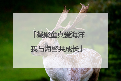 凝聚童真爱海洋 我与海警共成长