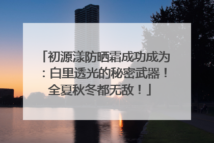 初源漾防晒霜成功成为：白里透光的秘密武器！全夏秋冬都无敌！