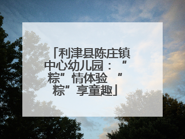 利津县陈庄镇中心幼儿园：“粽”情体验 “粽”享童趣