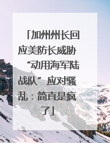 加州州长回应美防长威胁“动用海军陆战队”应对骚乱：简直是疯了