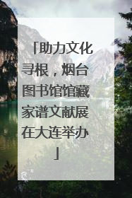 助力文化寻根，烟台图书馆馆藏家谱文献展在大连举办