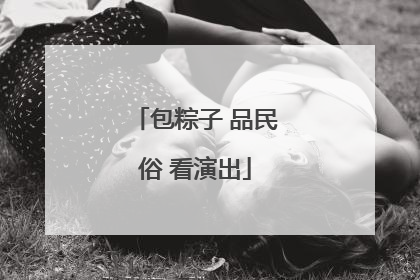 包粽子 品民俗 看演出