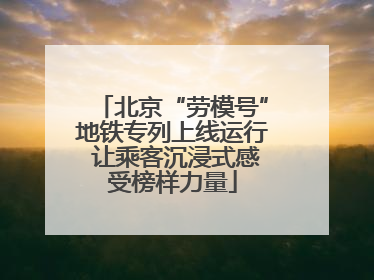 北京“劳模号”地铁专列上线运行 让乘客沉浸式感受榜样力量