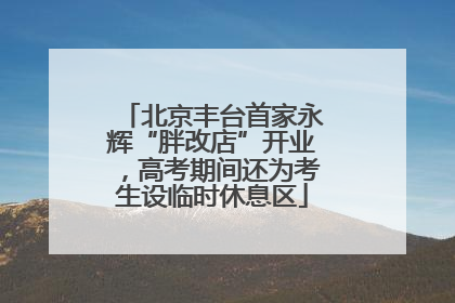 北京丰台首家永辉“胖改店”开业，高考期间还为考生设临时休息区