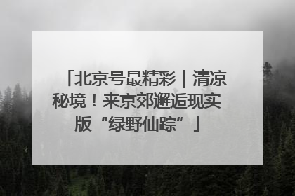 北京号最精彩｜清凉秘境！来京郊邂逅现实版“绿野仙踪”