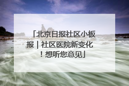 北京日报社区小板报｜社区医院新变化！想听您意见