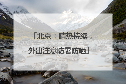 北京：晴热持续，外出注意防暑防晒