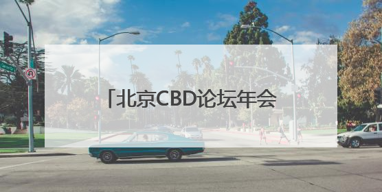 北京CBD论坛年会11日开幕，全球商务区将发起重要倡议