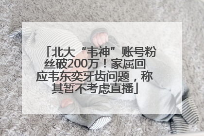 北大“韦神”账号粉丝破200万！家属回应韦东奕牙齿问题，称其暂不考虑直播
