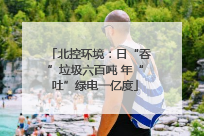 北控环境:日“吞”垃圾六百吨 年“吐”绿电一亿度