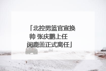 北控男篮官宣换帅 张庆鹏上任 闵鹿蕾正式离任