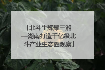 北斗生辉耀三湘——湖南打造千亿级北斗产业生态圈观察