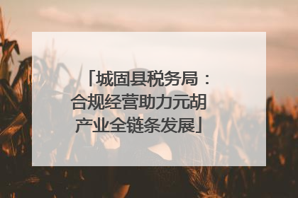 城固县税务局：合规经营助力元胡产业全链条发展