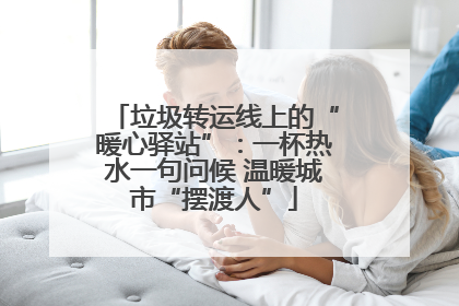 垃圾转运线上的“暖心驿站”：一杯热水一句问候 温暖城市“摆渡人”
