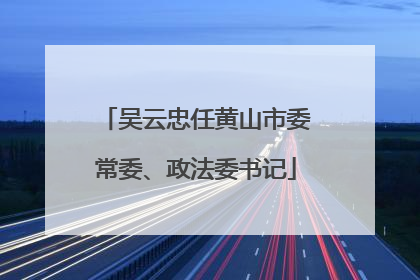 吴云忠任黄山市委常委、政法委书记