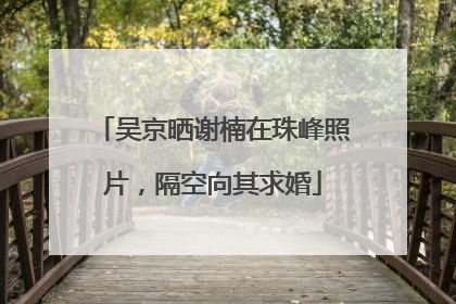吴京晒谢楠在珠峰照片，隔空向其求婚