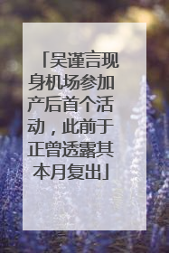 吴谨言现身机场参加产后首个活动，此前于正曾透露其本月复出
