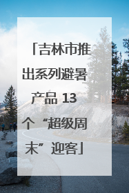 吉林市推出系列避暑产品 13个“超级周末”迎客