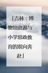 吉林：博物馆资源与小学思政教育的双向奔赴