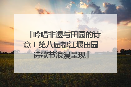 吟唱非遗与田园的诗意！第八届都江堰田园诗歌节浪漫呈现