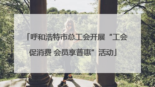 呼和浩特市总工会开展“工会促消费 会员享普惠”活动