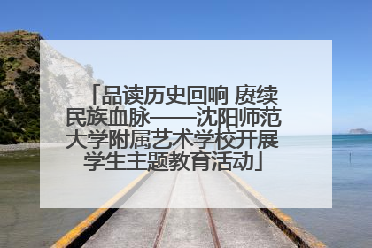 品读历史回响 赓续民族血脉——沈阳师范大学附属艺术学校开展学生主题教育活动