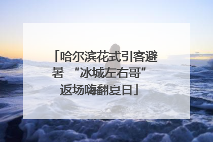哈尔滨花式引客避暑 “冰城左右哥”返场嗨翻夏日