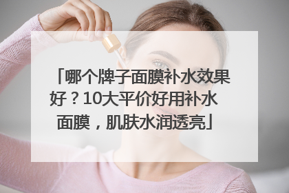哪个牌子面膜补水效果好？10大平价好用补水面膜，肌肤水润透亮