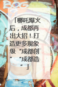 哪吒爆火后，成都再出大招！打造更多现象级“成都创”“成都造”