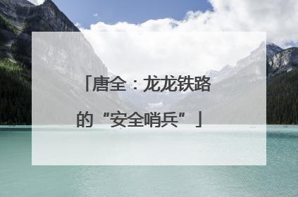 唐全：龙龙铁路的“安全哨兵”
