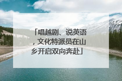 唱越剧、说英语，文化特派员在山乡开启双向奔赴