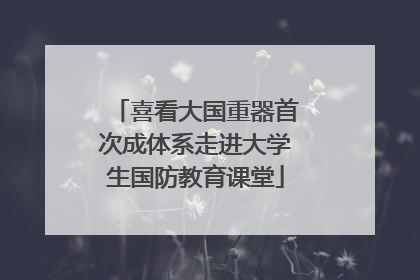 喜看大国重器首次成体系走进大学生国防教育课堂