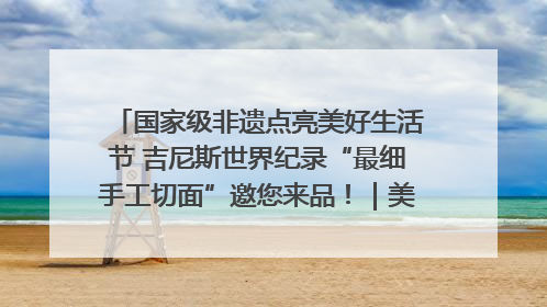 国家级非遗点亮美好生活节 吉尼斯世界纪录“最细手工切面”邀您来品！｜美好生活有“盐”味
