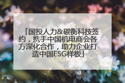 国投人力&碳衡科技签约，携手中国机电商会各方深化合作，助力企业打造中国ESG样板