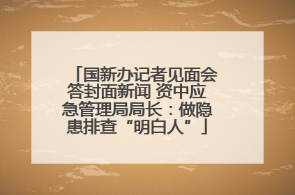 国新办记者见面会答封面新闻 资中应急管理局局长：做隐患排查“明白人”