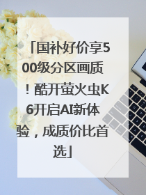 国补好价享500级分区画质！酷开萤火虫K6开启AI新体验，成质价比首选