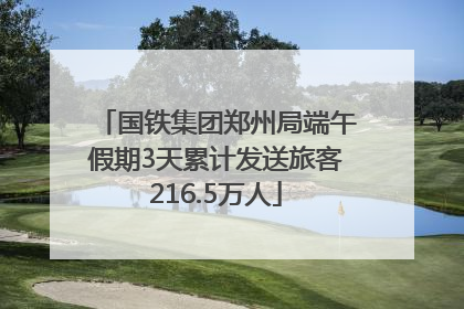 国铁集团郑州局端午假期3天累计发送旅客216.5万人