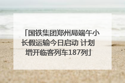 国铁集团郑州局端午小长假运输今日启动 计划增开临客列车187列