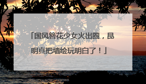 国风簪花少女火出圈，昆明真把墙绘玩明白了！