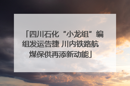 四川石化“小龙组”编组发运告捷 川内铁路航煤保供再添新动能