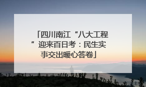 四川南江“八大工程”迎来百日考：民生实事交出暖心答卷