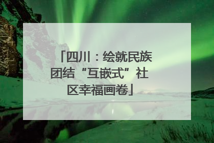 四川：绘就民族团结“互嵌式”社区幸福画卷