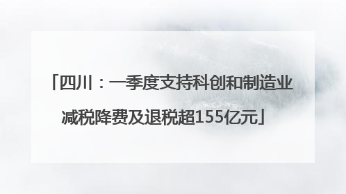 四川：一季度支持科创和制造业减税降费及退税超155亿元